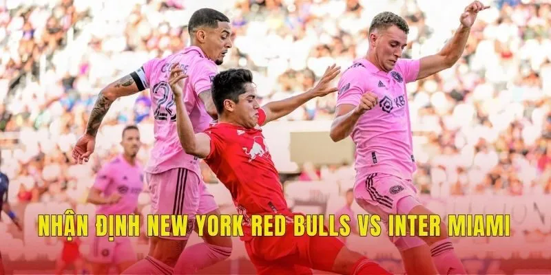 Nhận định tổng quan New York Red Bulls vs Inter Miami