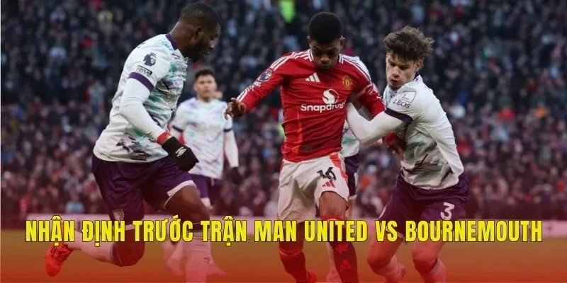 Nhận định trước trận Man United vs Bournemouth