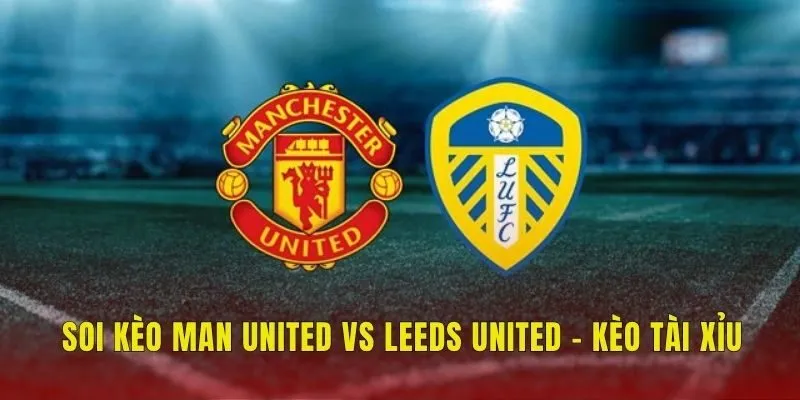 Soi kèo Man United vs Leeds United - Kèo tài xỉu