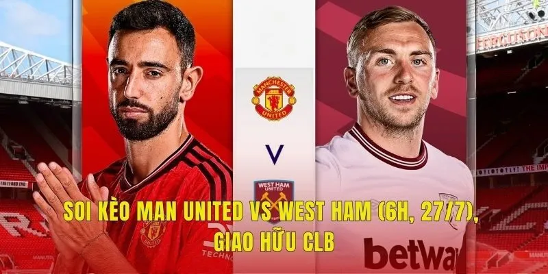 Soi Kèo Man United Vs West Ham (6h, 27/7), Giao Hữu CLB